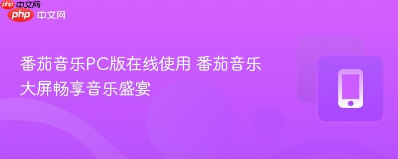 番茄音乐PC版在线使用 番茄音乐大屏畅享音乐盛宴